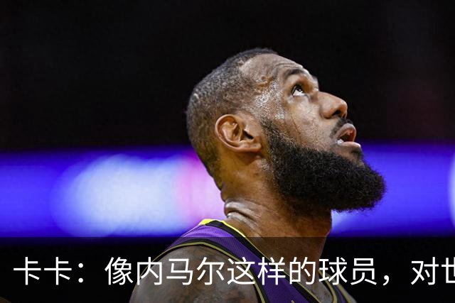 卡卡：像内马尔这样的球员，对世界足坛而言是一笔宝贵的财富