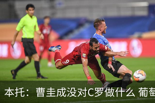 本托：曹圭成没对C罗做什么 葡萄牙利用他遮盖丑事