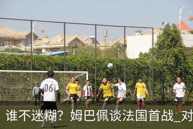 谁不迷糊？姆巴佩谈法国首战 对手是不是非洲杯冠军？
