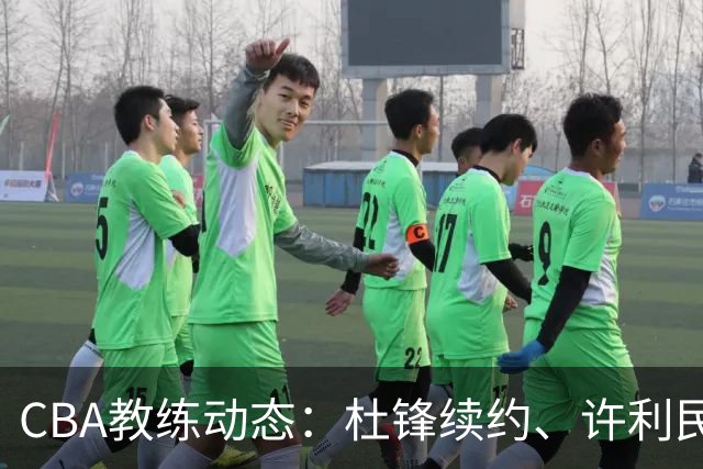 CBA教练动态：杜锋续约、许利民退出、杨鸣受限、李春江传言不实